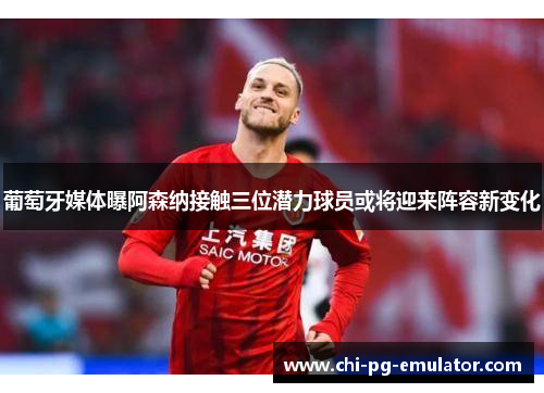 葡萄牙媒体曝阿森纳接触三位潜力球员或将迎来阵容新变化