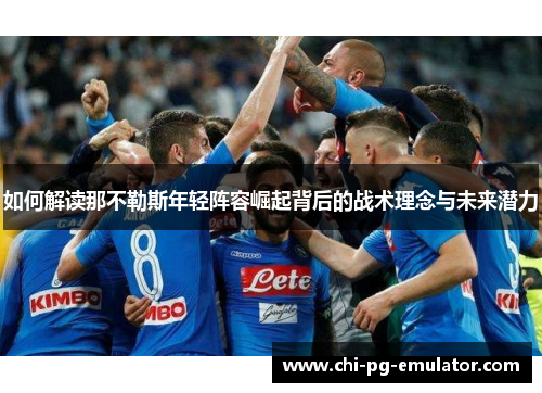如何解读那不勒斯年轻阵容崛起背后的战术理念与未来潜力