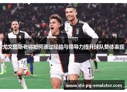 尤文图斯老将如何通过经验与领导力提升球队整体表现 尤文图斯老将如何通过经验与领导力提升球队整体表现