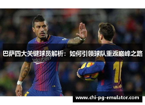 巴萨四大关键球员解析:如何引领球队重返巅峰之路 巴萨四大关键球员解析:如何引领球队重返巅峰之路