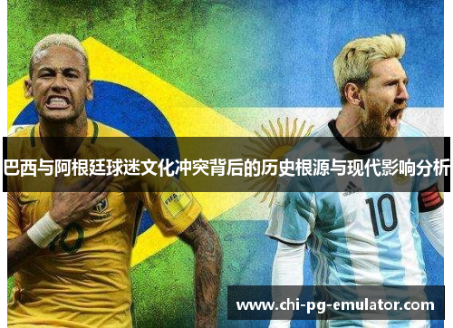 巴西与阿根廷球迷文化冲突背后的历史根源与现代影响分析