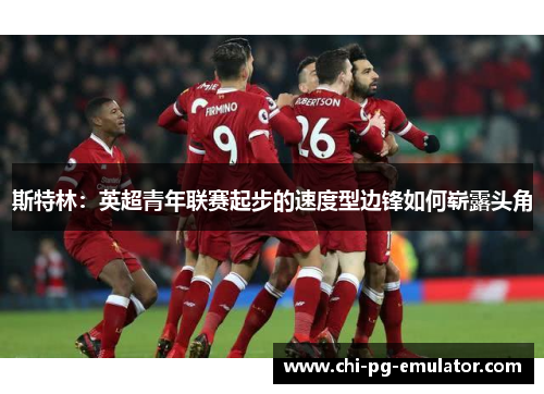 斯特林:英超青年联赛起步的速度型边锋如何崭露头角 斯特林:英超青年联赛起步的速度型边锋如何崭露头角