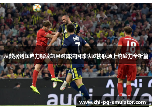 从数据到压迫力解读凯恩对阵法国球队欧协联场上统治力全析篇