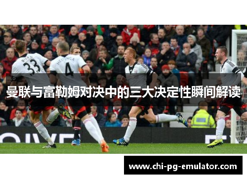 曼联与富勒姆对决中的三大决定性瞬间解读 曼联与富勒姆对决中的三大决定性瞬间解读
