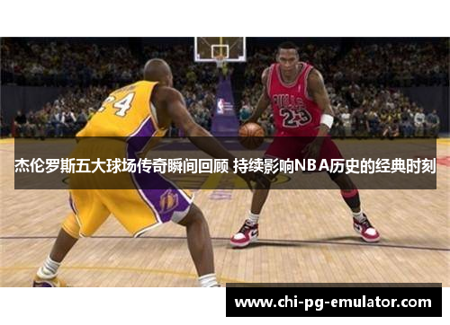 杰伦罗斯五大球场传奇瞬间回顾 持续影响NBA历史的经典时刻