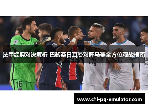 法甲经典对决解析 巴黎圣日耳曼对阵马赛全方位观战指南