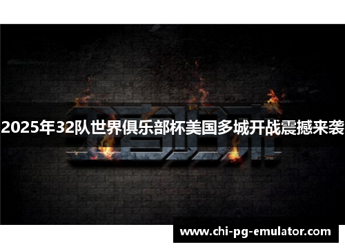 2025年32队世界俱乐部杯美国多城开战震撼来袭