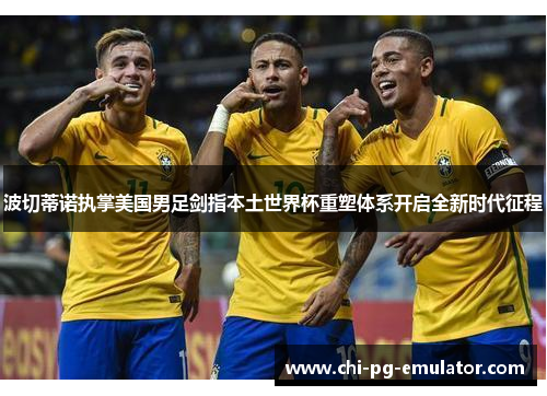 波切蒂诺执掌美国男足剑指本土世界杯重塑体系开启全新时代征程 波切蒂诺执掌美国男足剑指本土世界杯重塑体系开启全新时代征程