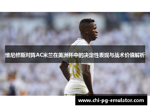 维尼修斯对阵AC米兰在美洲杯中的决定性表现与战术价值解析