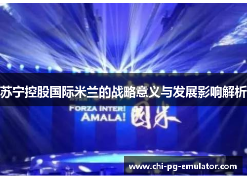 苏宁控股国际米兰的战略意义与发展影响解析