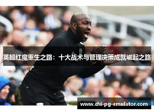 英超红魔重生之路：十大战术与管理决策成就崛起之路