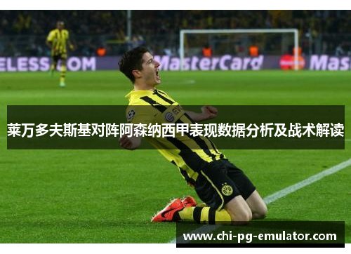 莱万多夫斯基对阵阿森纳西甲表现数据分析及战术解读