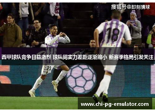 西甲球队竞争日益激烈 球队间实力差距逐渐缩小 新赛季格局引发关注