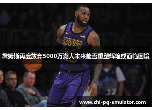 詹姆斯再度放弃5000万湖人未来能否重塑辉煌或面临困境