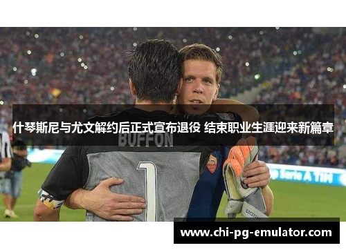 什琴斯尼与尤文解约后正式宣布退役 结束职业生涯迎来新篇章
